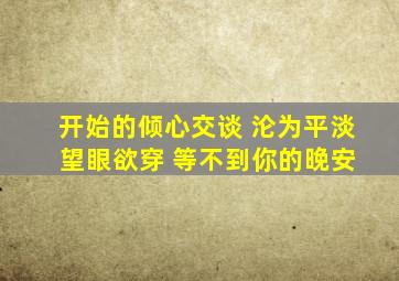 开始的倾心交谈 沦为平淡 望眼欲穿 等不到你的晚安